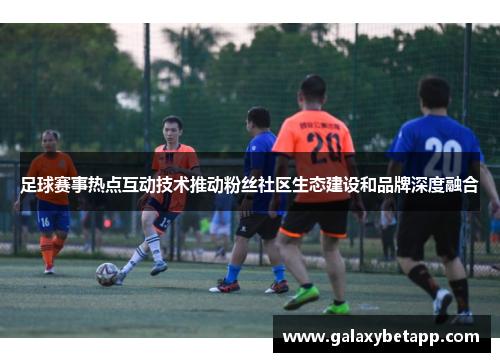 足球赛事热点互动技术推动粉丝社区生态建设和品牌深度融合